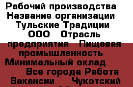 Рабочий производства › Название организации ­ Тульские Традиции, ООО › Отрасль предприятия ­ Пищевая промышленность › Минимальный оклад ­ 15 000 - Все города Работа » Вакансии   . Чукотский АО